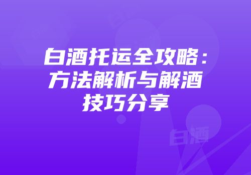 白酒托运全攻略：方法解析与解酒技巧分享
