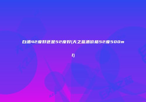 白酒42度好还是52度好(天之蓝酒价格52度500ml)