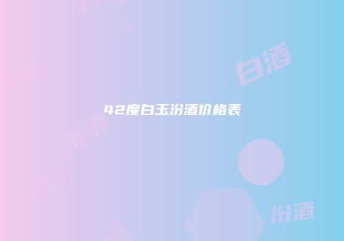 42度白玉汾酒价格表