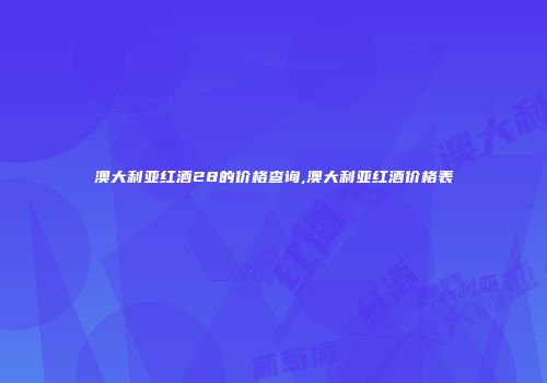 澳大利亚红酒28的价格查询,澳大利亚红酒价格表