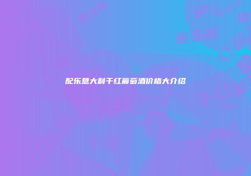 配乐意大利干红葡萄酒价格大介绍