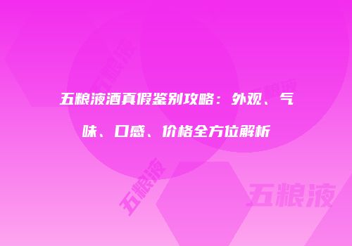 五粮液酒真假鉴别攻略：外观、气味、口感、价格全方位解析