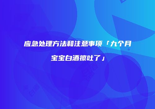 应急处理方法和注意事项「九个月宝宝白酒擦吐了」