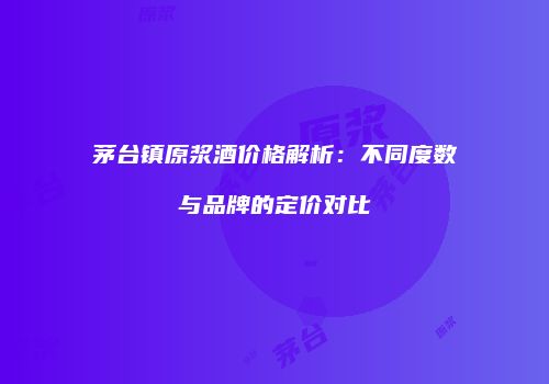 茅台镇原浆酒价格解析：不同度数与品牌的定价对比