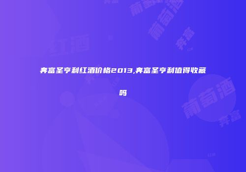 奔富圣亨利红酒价格2013,奔富圣亨利值得收藏吗