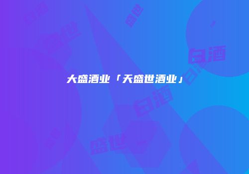 大盛酒业「天盛世酒业」