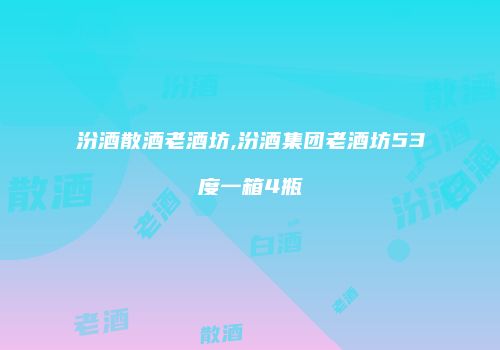 汾酒散酒老酒坊,汾酒集团老酒坊53度一箱4瓶