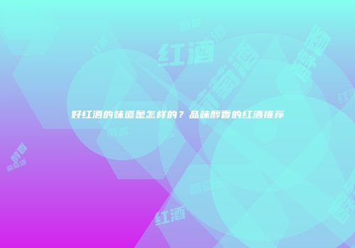 好红酒的味道是怎样的？品味醇香的红酒推荐