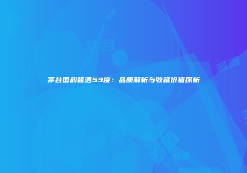 茅台国韵酱酒53度：品质解析与收藏价值探析