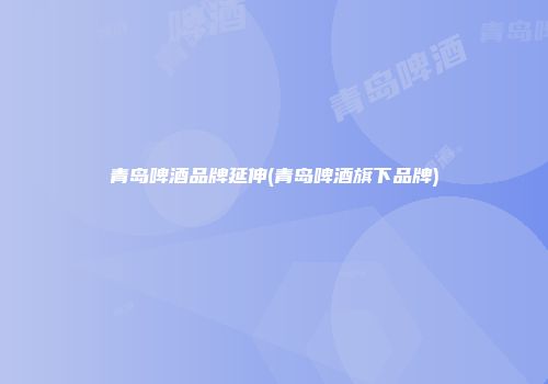 青岛啤酒品牌延伸(青岛啤酒旗下品牌)
