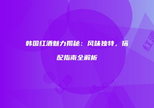 韩国红酒魅力揭秘：风味独特，搭配指南全解析