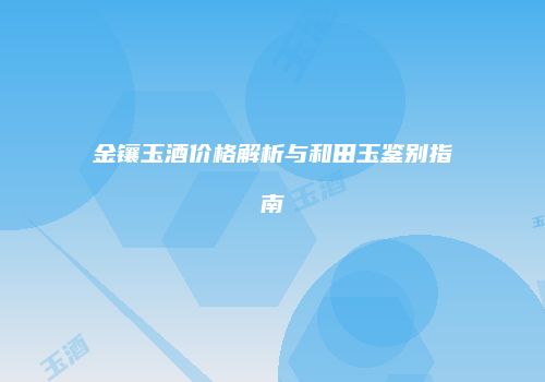 金镶玉酒价格解析与和田玉鉴别指南