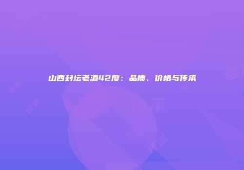 山西封坛老酒42度：品质、价格与传承