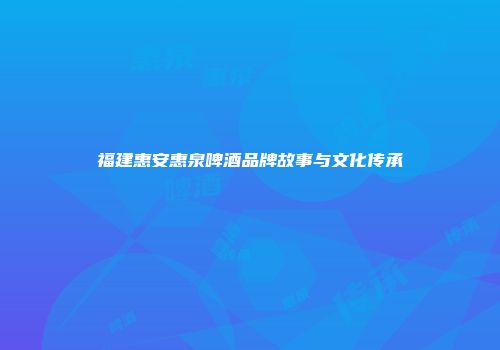 福建惠安惠泉啤酒品牌故事与文化传承