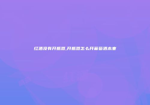红酒没有开瓶器,开瓶器怎么开葡萄酒木塞