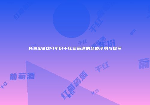 托罗密2014年份干红葡萄酒的品质评测与推荐