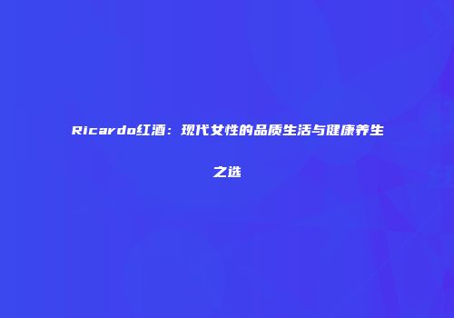 Ricardo红酒：现代女性的品质生活与健康养生之选