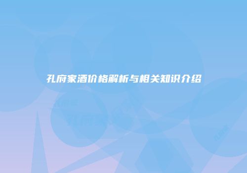 孔府家酒价格解析与相关知识介绍