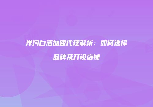 洋河白酒加盟代理解析：如何选择品牌及开设店铺
