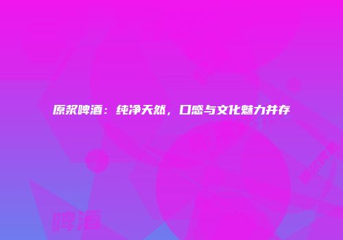 原浆啤酒：纯净天然，口感与文化魅力并存