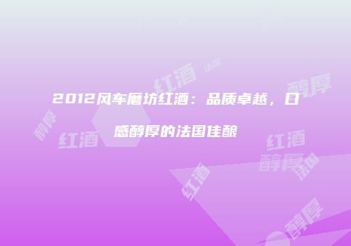 2012风车磨坊红酒：品质卓越，口感醇厚的法国佳酿