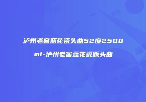 泸州老窖蓝花瓷头曲52度2500ml-泸州老窖蓝花瓷版头曲