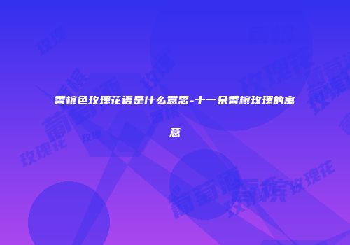 香槟色玫瑰花语是什么意思-十一朵香槟玫瑰的寓意