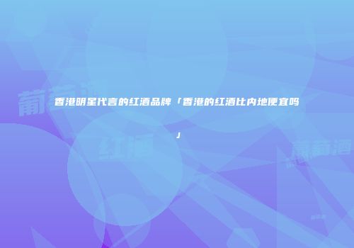 香港明星代言的红酒品牌「香港的红酒比内地便宜吗」
