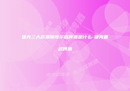 捷克三大名酒除皮尔森啤酒是什么-捷克著名啤酒