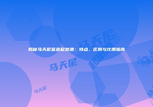 揭秘马天尼蓝色起泡酒：特点、区别与饮用指南
