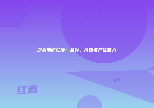 探索澳洲红酒：品种、风味与产区魅力