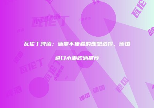 瓦伦丁啤酒：酒量不佳者的理想选择，德国进口小麦啤酒推荐