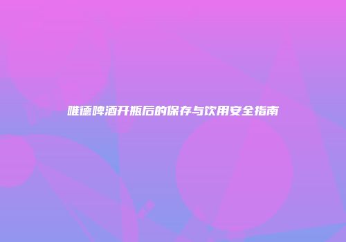 唯德啤酒开瓶后的保存与饮用安全指南