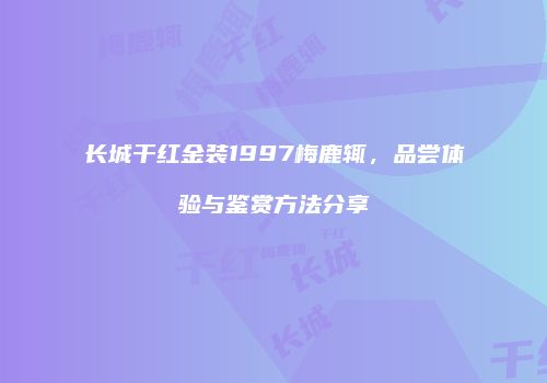 长城干红金装1997梅鹿辄，品尝体验与鉴赏方法分享