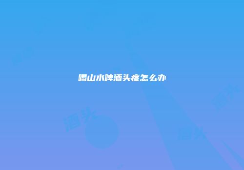 喝山水啤酒头疼怎么办