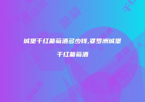 城堡干红葡萄酒多少钱,婆罗洲城堡干红葡萄酒