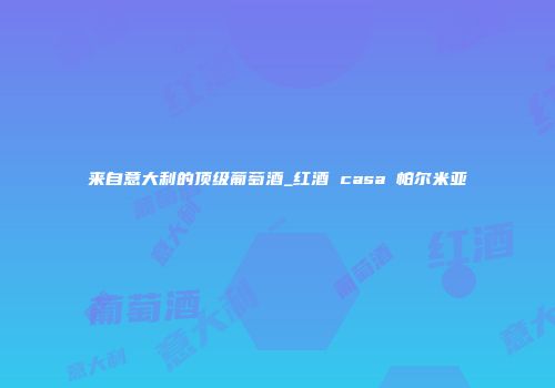 来自意大利的顶级葡萄酒_红酒 casa 帕尔米亚