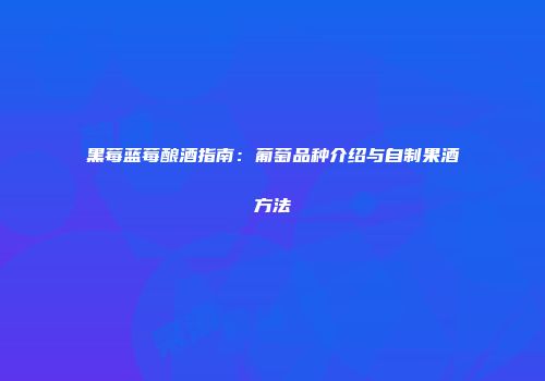 黑莓蓝莓酿酒指南：葡萄品种介绍与自制果酒方法