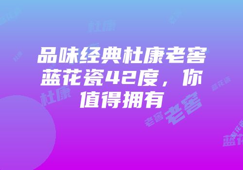 品味经典杜康老窖蓝花瓷42度，你值得拥有