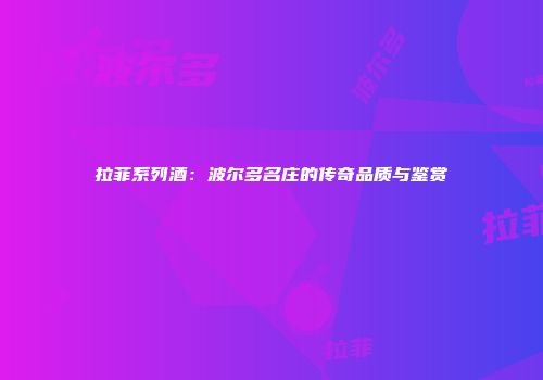 拉菲系列酒：波尔多名庄的传奇品质与鉴赏