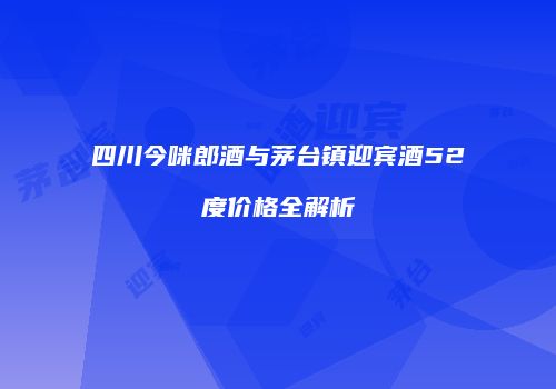 四川今咪郎酒与茅台镇迎宾酒52度价格全解析