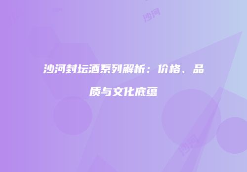 沙河封坛酒系列解析：价格、品质与文化底蕴
