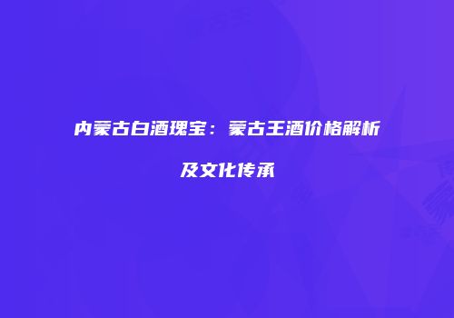 内蒙古白酒瑰宝：蒙古王酒价格解析及文化传承