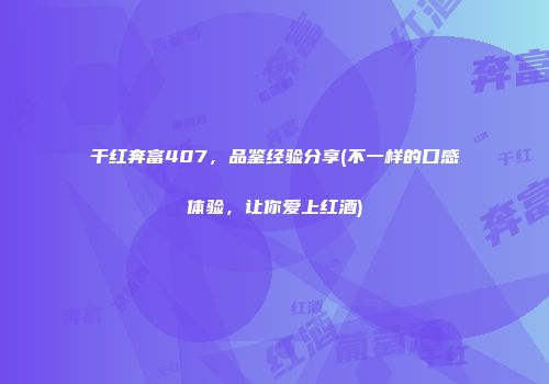 干红奔富407，品鉴经验分享(不一样的口感体验，让你爱上红酒)
