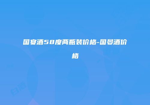 国宴酒58度两瓶装价格-国晏酒价格