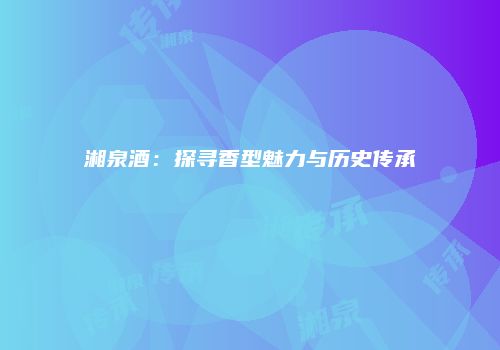 湘泉酒：探寻香型魅力与历史传承