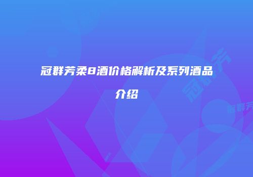 冠群芳柔8酒价格解析及系列酒品介绍