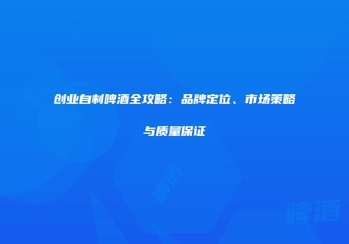 创业自制啤酒全攻略：品牌定位、市场策略与质量保证