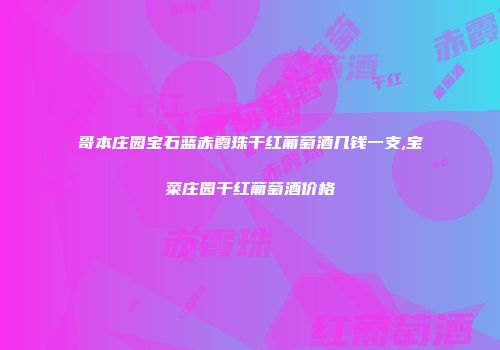 哥本庄园宝石蓝赤霞珠干红葡萄酒几钱一支,宝菜庄园干红葡萄酒价格