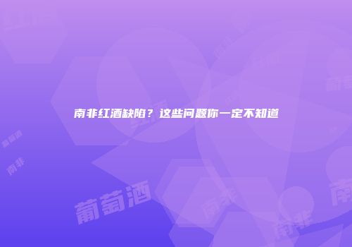 南非红酒缺陷？这些问题你一定不知道
